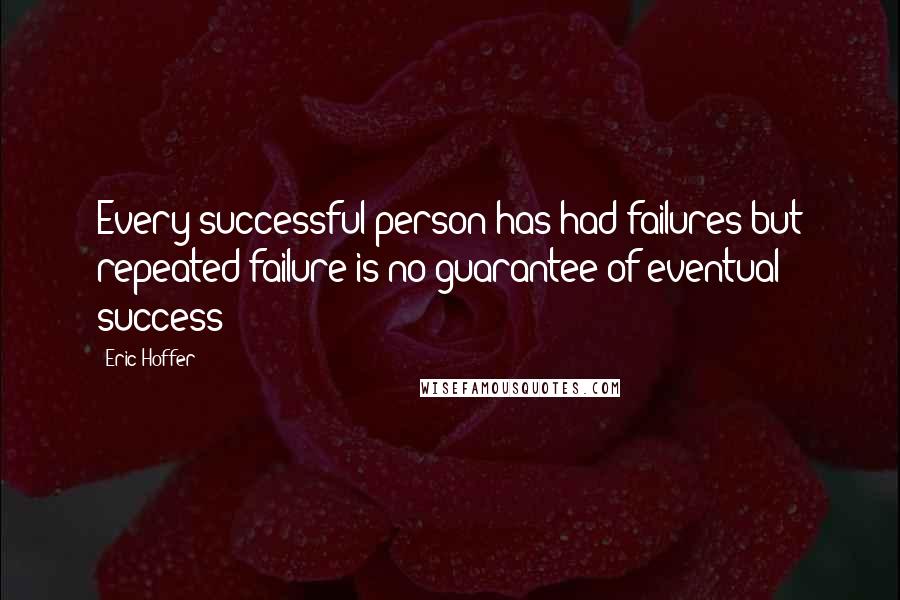 Eric Hoffer Quotes: Every successful person has had failures but repeated failure is no guarantee of eventual success