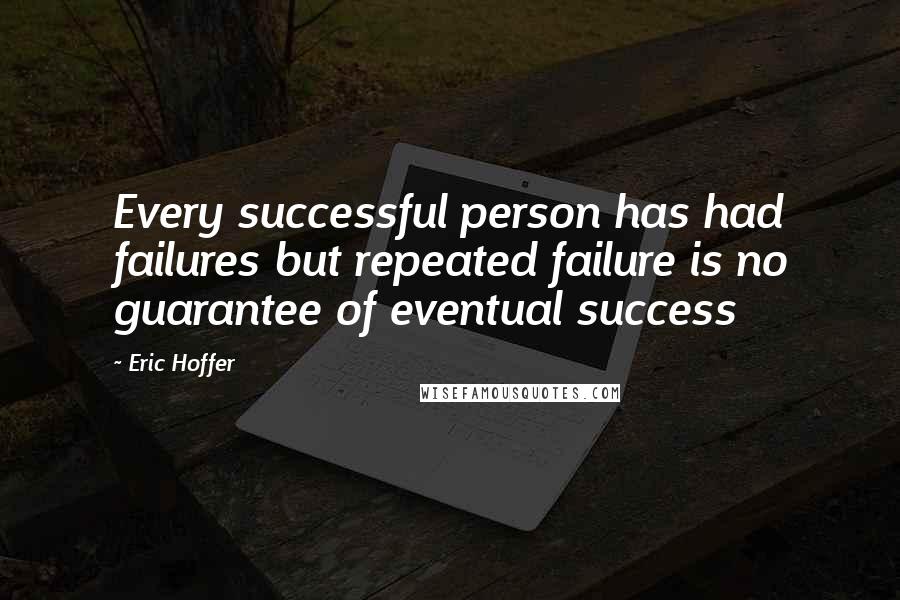 Eric Hoffer Quotes: Every successful person has had failures but repeated failure is no guarantee of eventual success