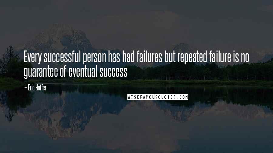 Eric Hoffer Quotes: Every successful person has had failures but repeated failure is no guarantee of eventual success