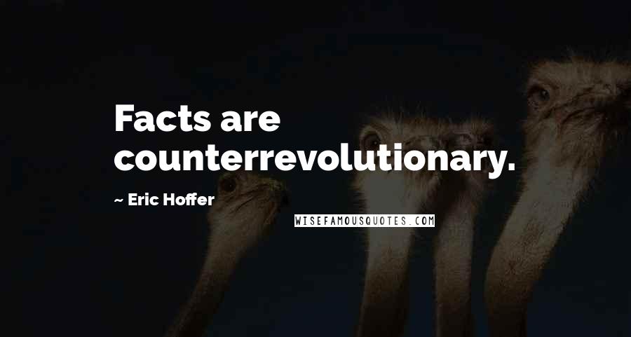 Eric Hoffer Quotes: Facts are counterrevolutionary.