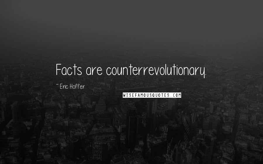 Eric Hoffer Quotes: Facts are counterrevolutionary.