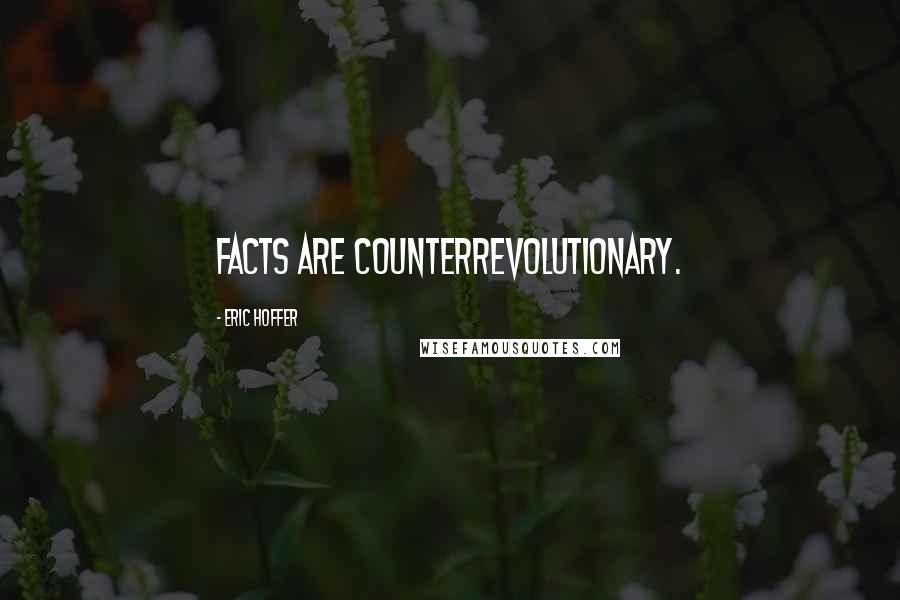 Eric Hoffer Quotes: Facts are counterrevolutionary.