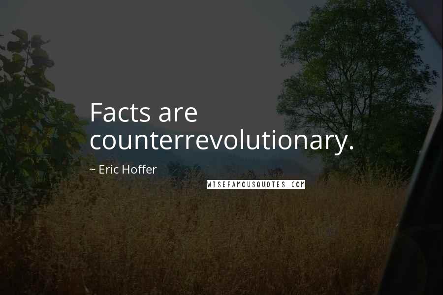 Eric Hoffer Quotes: Facts are counterrevolutionary.