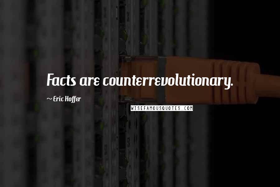 Eric Hoffer Quotes: Facts are counterrevolutionary.