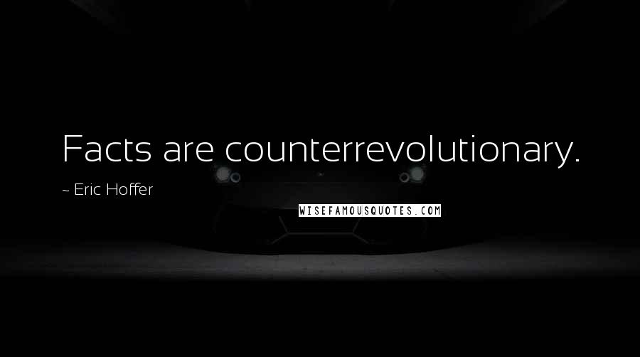 Eric Hoffer Quotes: Facts are counterrevolutionary.