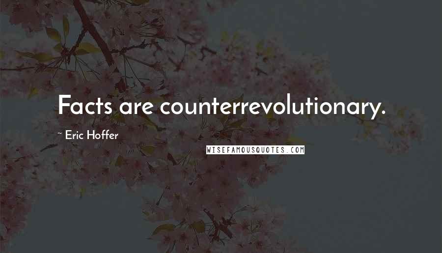 Eric Hoffer Quotes: Facts are counterrevolutionary.