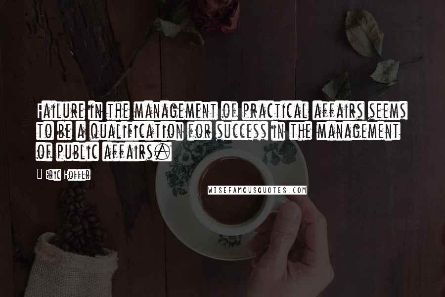 Eric Hoffer Quotes: Failure in the management of practical affairs seems to be a qualification for success in the management of public affairs.