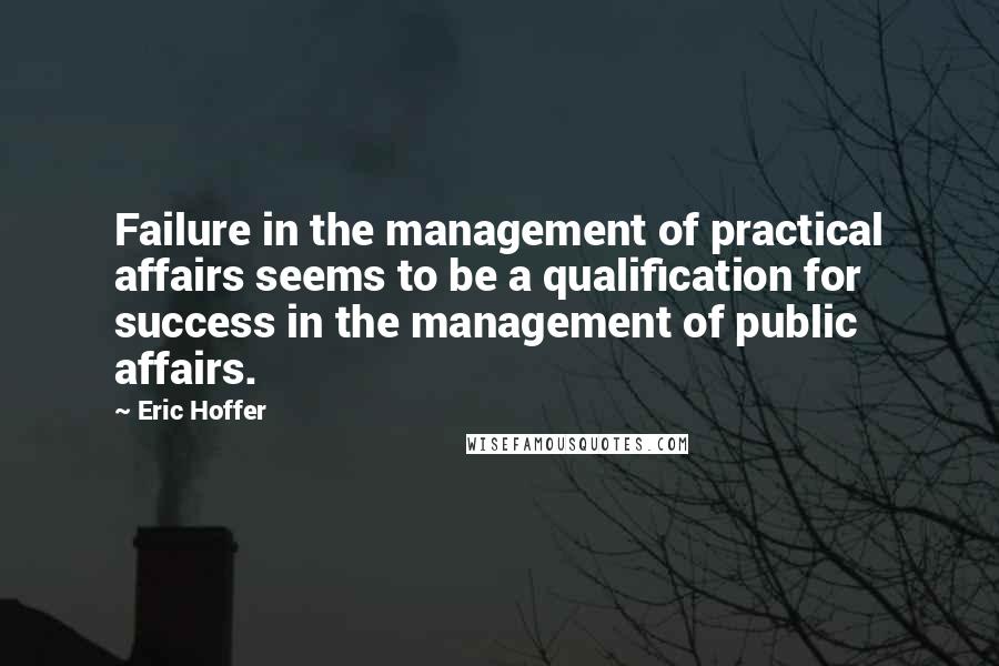 Eric Hoffer Quotes: Failure in the management of practical affairs seems to be a qualification for success in the management of public affairs.