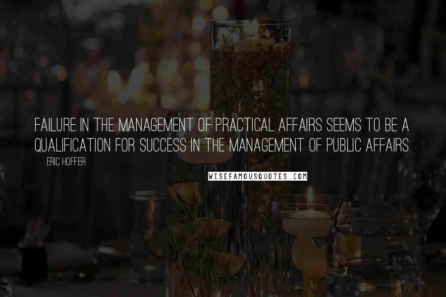 Eric Hoffer Quotes: Failure in the management of practical affairs seems to be a qualification for success in the management of public affairs.