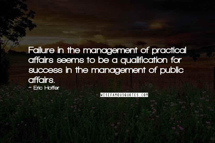 Eric Hoffer Quotes: Failure in the management of practical affairs seems to be a qualification for success in the management of public affairs.