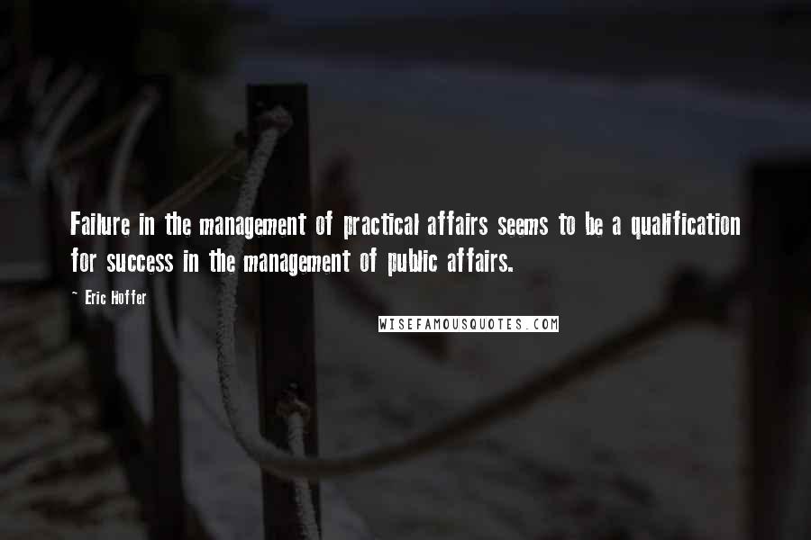 Eric Hoffer Quotes: Failure in the management of practical affairs seems to be a qualification for success in the management of public affairs.