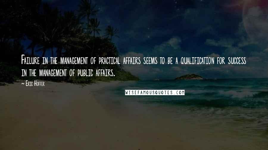 Eric Hoffer Quotes: Failure in the management of practical affairs seems to be a qualification for success in the management of public affairs.