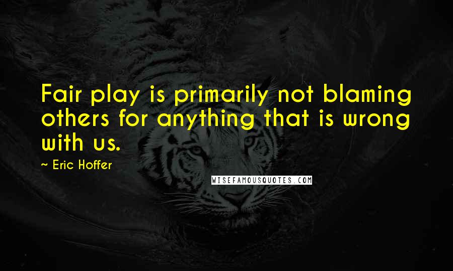 Eric Hoffer Quotes: Fair play is primarily not blaming others for anything that is wrong with us.