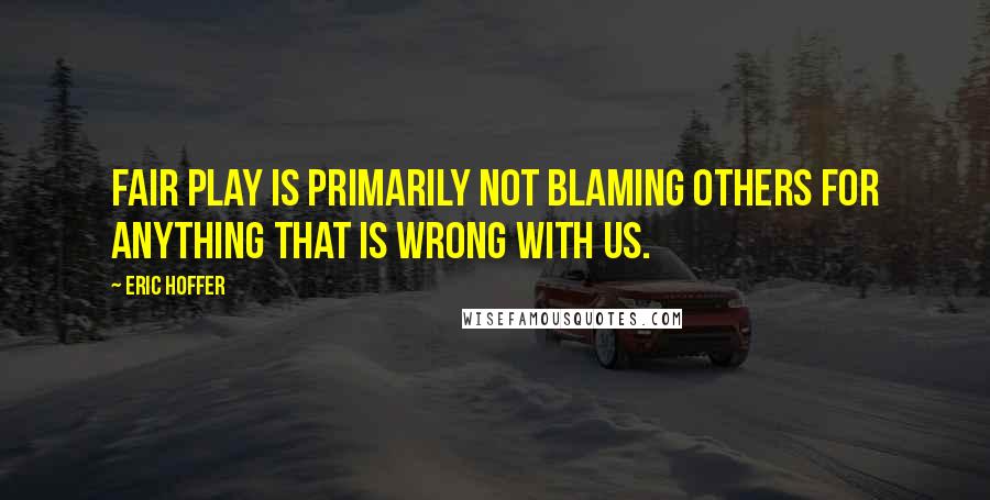 Eric Hoffer Quotes: Fair play is primarily not blaming others for anything that is wrong with us.