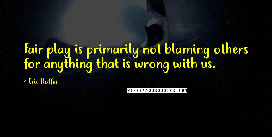 Eric Hoffer Quotes: Fair play is primarily not blaming others for anything that is wrong with us.