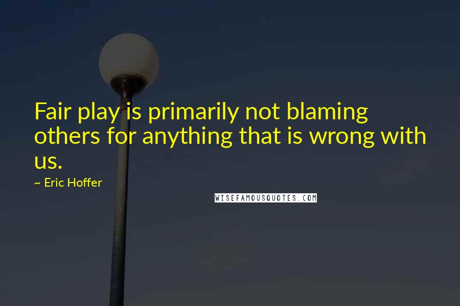 Eric Hoffer Quotes: Fair play is primarily not blaming others for anything that is wrong with us.