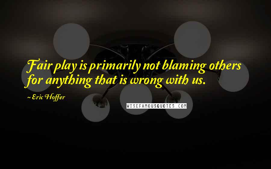 Eric Hoffer Quotes: Fair play is primarily not blaming others for anything that is wrong with us.