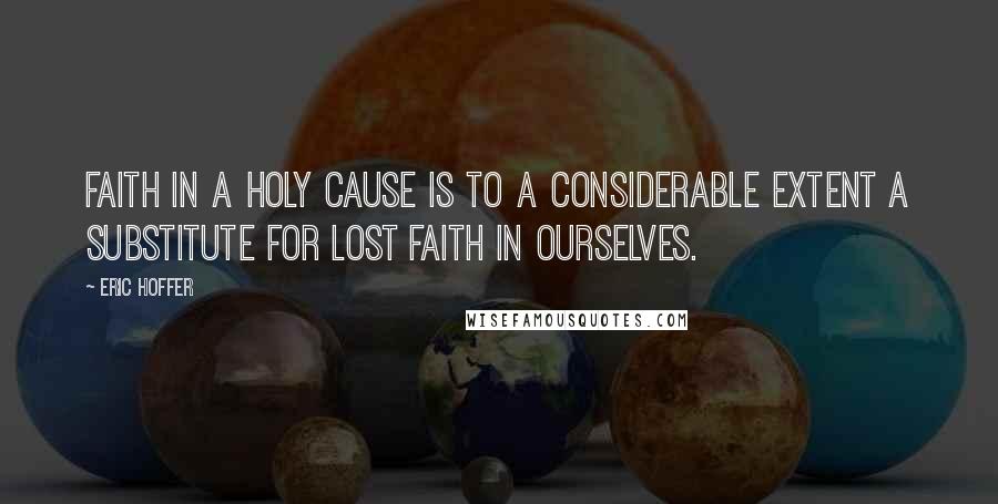 Eric Hoffer Quotes: Faith in a holy cause is to a considerable extent a substitute for lost faith in ourselves.