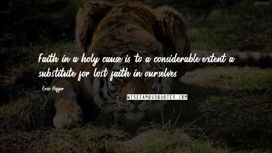 Eric Hoffer Quotes: Faith in a holy cause is to a considerable extent a substitute for lost faith in ourselves.