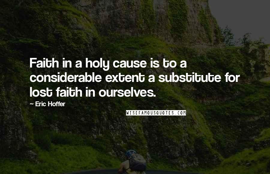 Eric Hoffer Quotes: Faith in a holy cause is to a considerable extent a substitute for lost faith in ourselves.