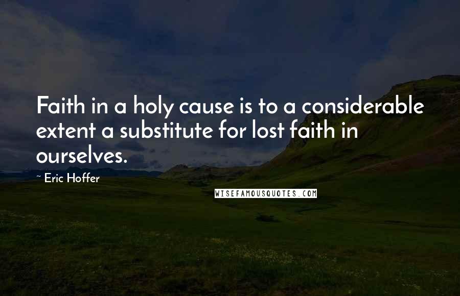 Eric Hoffer Quotes: Faith in a holy cause is to a considerable extent a substitute for lost faith in ourselves.