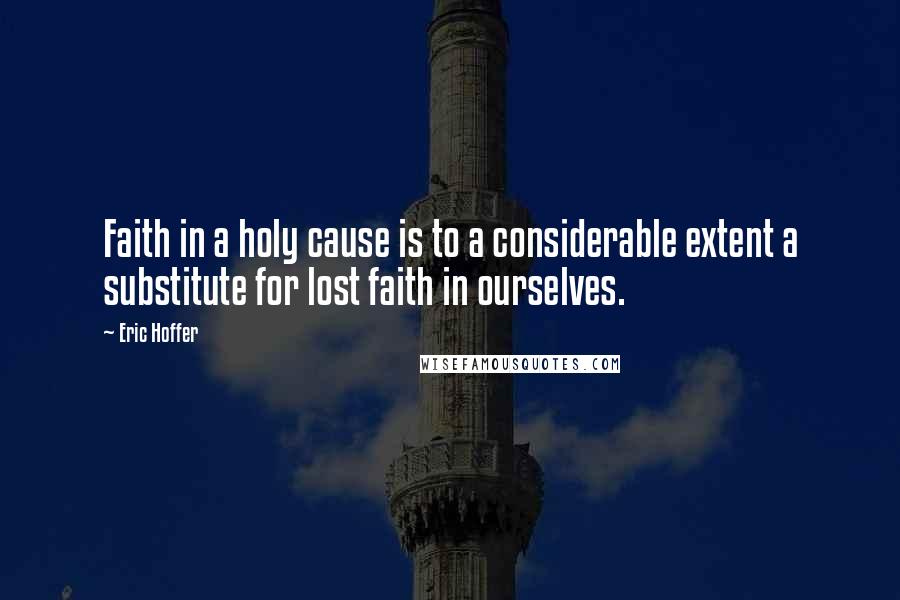 Eric Hoffer Quotes: Faith in a holy cause is to a considerable extent a substitute for lost faith in ourselves.