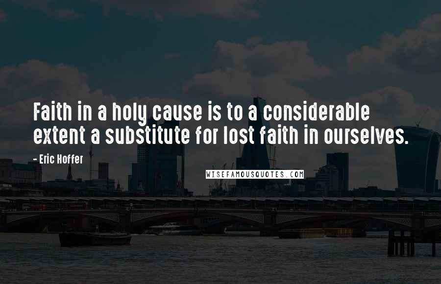 Eric Hoffer Quotes: Faith in a holy cause is to a considerable extent a substitute for lost faith in ourselves.