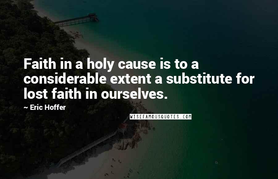 Eric Hoffer Quotes: Faith in a holy cause is to a considerable extent a substitute for lost faith in ourselves.