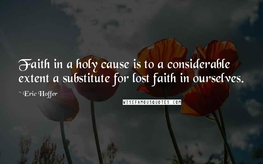 Eric Hoffer Quotes: Faith in a holy cause is to a considerable extent a substitute for lost faith in ourselves.