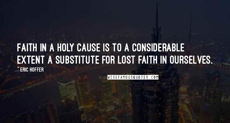 Eric Hoffer Quotes: Faith in a holy cause is to a considerable extent a substitute for lost faith in ourselves.