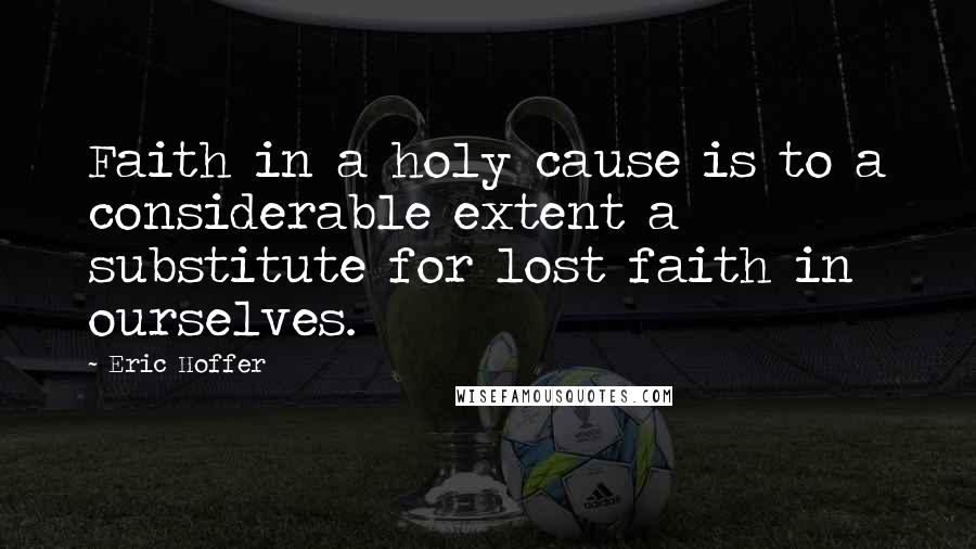 Eric Hoffer Quotes: Faith in a holy cause is to a considerable extent a substitute for lost faith in ourselves.