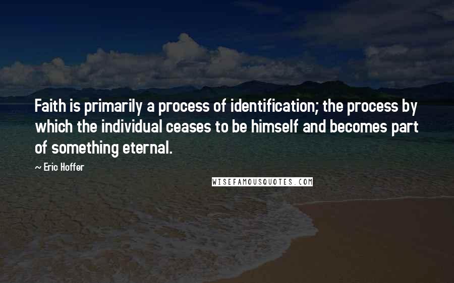 Eric Hoffer Quotes: Faith is primarily a process of identification; the process by which the individual ceases to be himself and becomes part of something eternal.