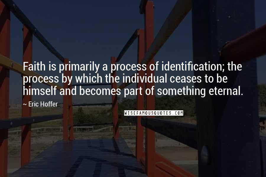 Eric Hoffer Quotes: Faith is primarily a process of identification; the process by which the individual ceases to be himself and becomes part of something eternal.