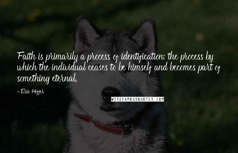 Eric Hoffer Quotes: Faith is primarily a process of identification; the process by which the individual ceases to be himself and becomes part of something eternal.