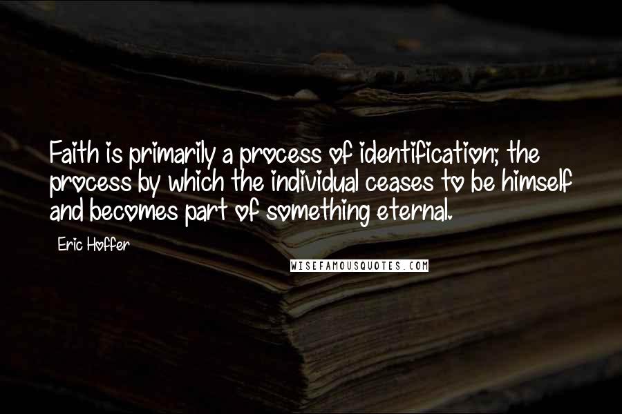 Eric Hoffer Quotes: Faith is primarily a process of identification; the process by which the individual ceases to be himself and becomes part of something eternal.