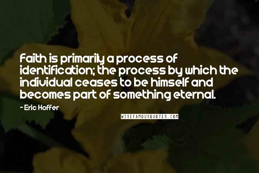 Eric Hoffer Quotes: Faith is primarily a process of identification; the process by which the individual ceases to be himself and becomes part of something eternal.