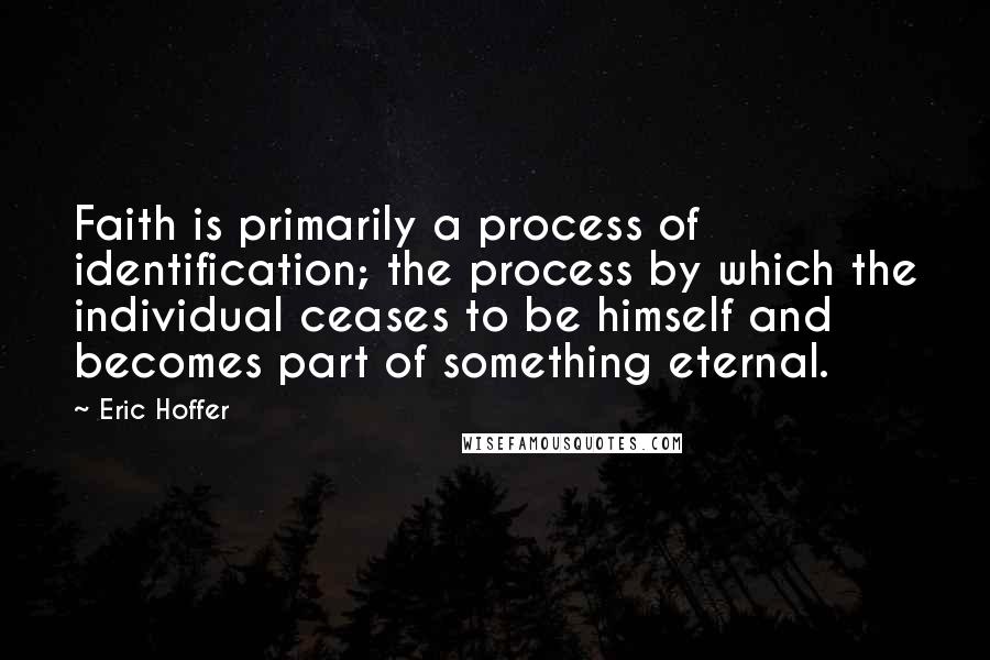 Eric Hoffer Quotes: Faith is primarily a process of identification; the process by which the individual ceases to be himself and becomes part of something eternal.
