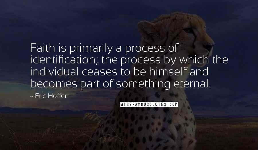 Eric Hoffer Quotes: Faith is primarily a process of identification; the process by which the individual ceases to be himself and becomes part of something eternal.