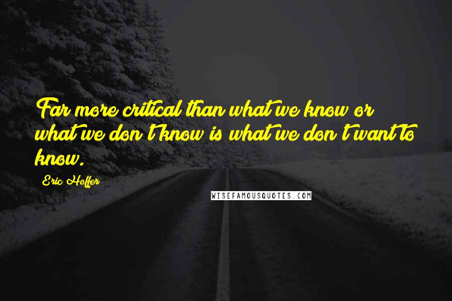 Eric Hoffer Quotes: Far more critical than what we know or what we don't know is what we don't want to know.