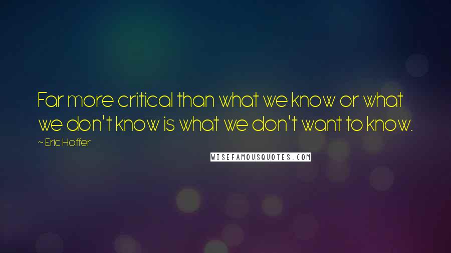 Eric Hoffer Quotes: Far more critical than what we know or what we don't know is what we don't want to know.