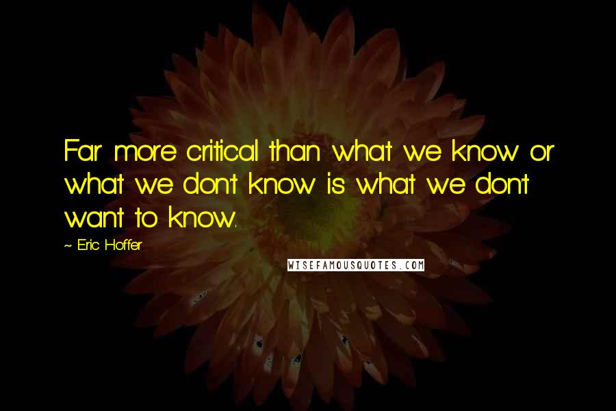 Eric Hoffer Quotes: Far more critical than what we know or what we don't know is what we don't want to know.