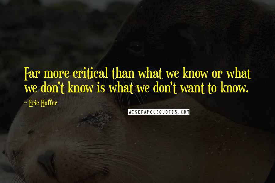 Eric Hoffer Quotes: Far more critical than what we know or what we don't know is what we don't want to know.
