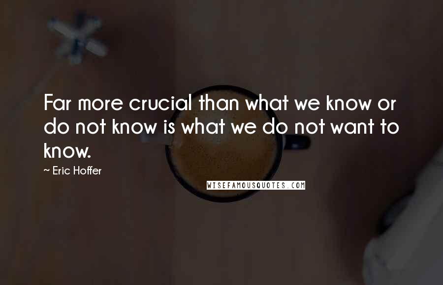 Eric Hoffer Quotes: Far more crucial than what we know or do not know is what we do not want to know.