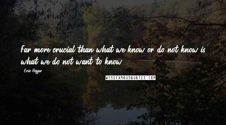 Eric Hoffer Quotes: Far more crucial than what we know or do not know is what we do not want to know.