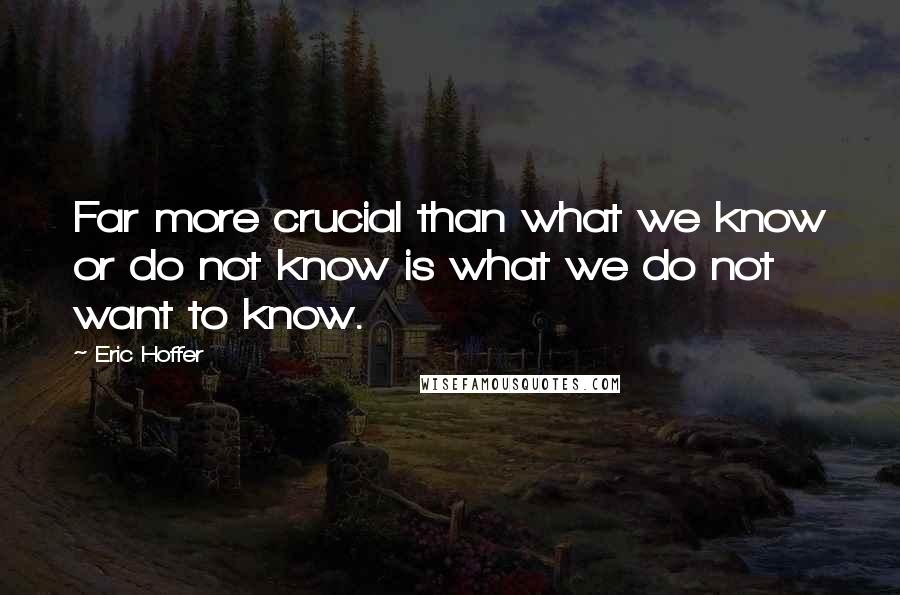 Eric Hoffer Quotes: Far more crucial than what we know or do not know is what we do not want to know.