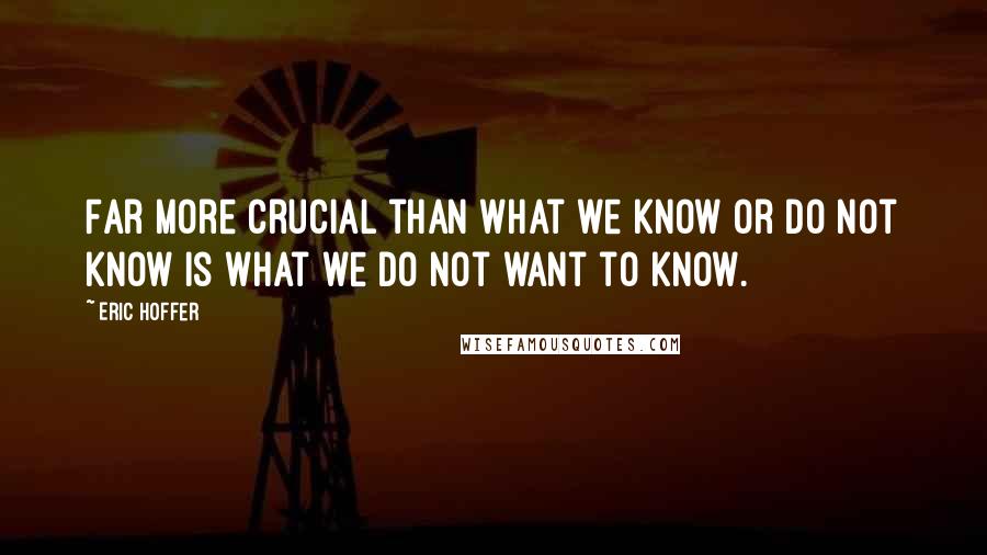 Eric Hoffer Quotes: Far more crucial than what we know or do not know is what we do not want to know.