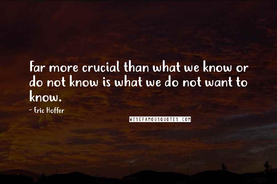 Eric Hoffer Quotes: Far more crucial than what we know or do not know is what we do not want to know.