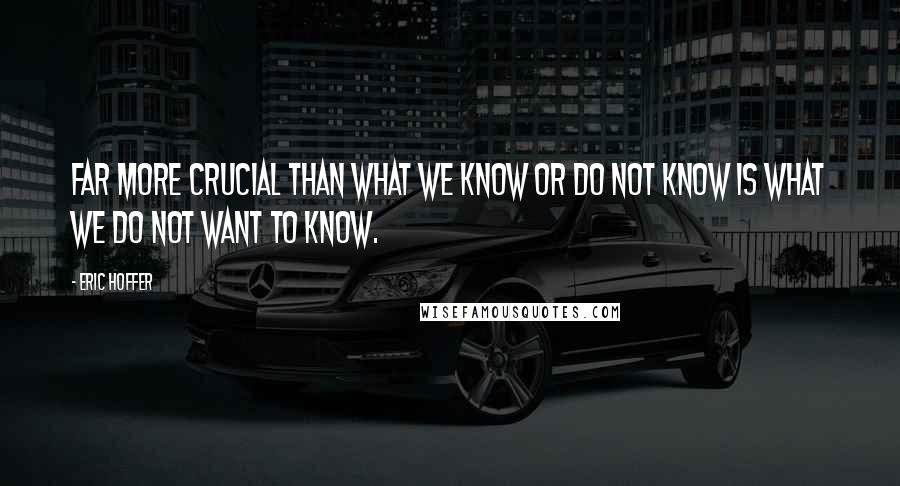 Eric Hoffer Quotes: Far more crucial than what we know or do not know is what we do not want to know.