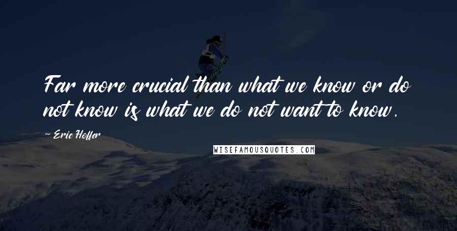 Eric Hoffer Quotes: Far more crucial than what we know or do not know is what we do not want to know.