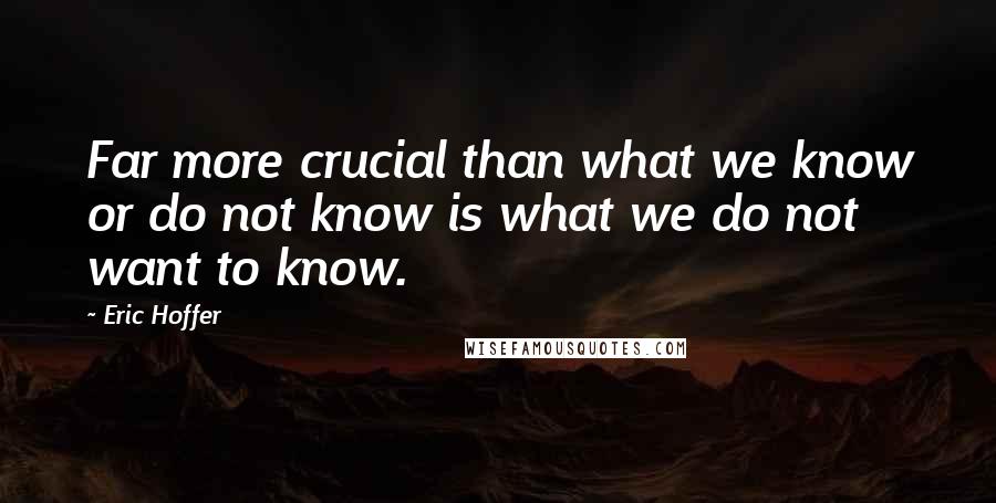 Eric Hoffer Quotes: Far more crucial than what we know or do not know is what we do not want to know.